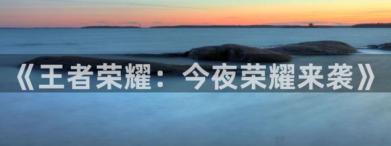 杏鑫娱乐官网：《王者荣耀：今夜荣耀来袭》